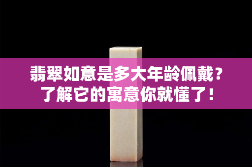 翡翠如意是多大年齡佩戴？了解它的寓意你就懂了！