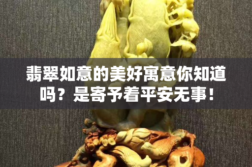 翡翠如意的美好寓意你知道嗎？是寄予著平安無事！