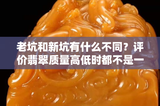 老坑和新坑有什么不同？評價翡翠質量高低時都不是一種絕對的概念。