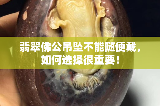 翡翠佛公吊墜不能隨便戴，如何選擇很重要！