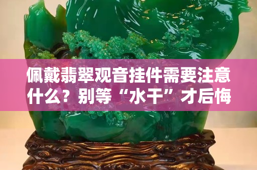 佩戴翡翠觀音掛件需要注意什么？別等“水干”才后悔！