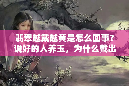 翡翠越戴越黃是怎么回事？說好的人養玉，為什么戴出變種！