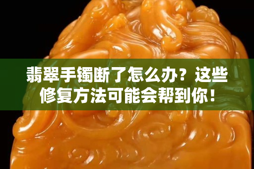 翡翠手鐲斷了怎么辦？這些修復(fù)方法可能會幫到你！