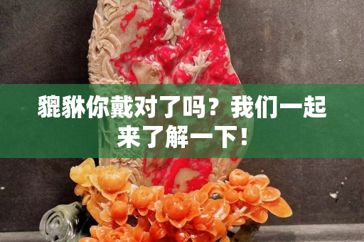 貔貅你戴對(duì)了嗎？我們一起來了解一下！