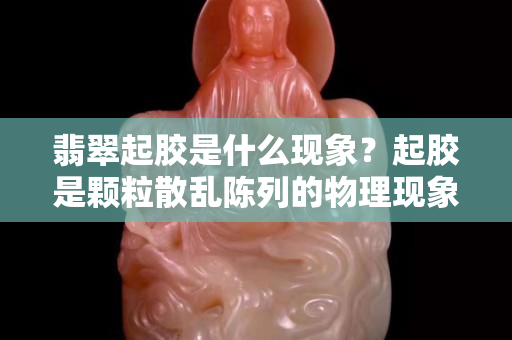 翡翠起膠是什么現(xiàn)象？起膠是顆粒散亂陳列的物理現(xiàn)象！