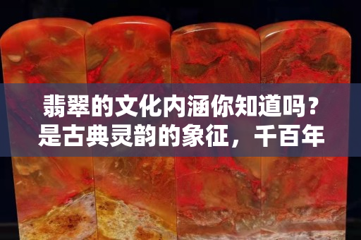 翡翠的文化內(nèi)涵你知道嗎？是古典靈韻的象征，千百年來經(jīng)久不衰！