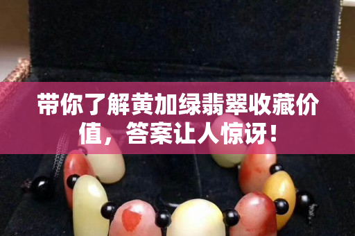 帶你了解黃加綠翡翠收藏價值，答案讓人驚訝！