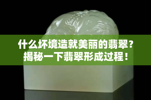 什么壞境造就美麗的翡翠？揭秘一下翡翠形成過程！