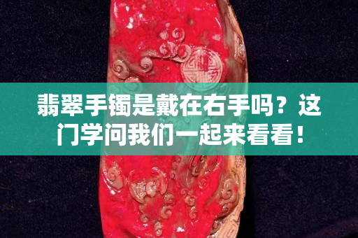 翡翠手鐲是戴在右手嗎？這門學問我們一起來看看！