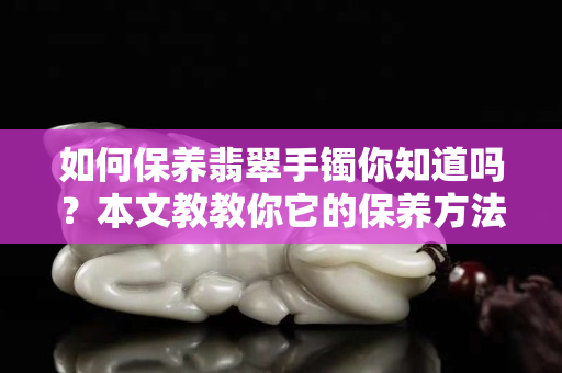 如何保養翡翠手鐲你知道嗎？本文教教你它的保養方法！