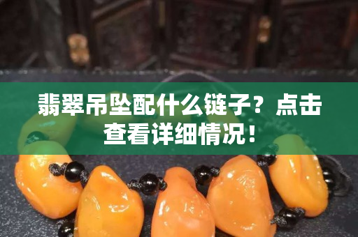 翡翠吊墜配什么鏈子？點(diǎn)擊查看詳細(xì)情況！