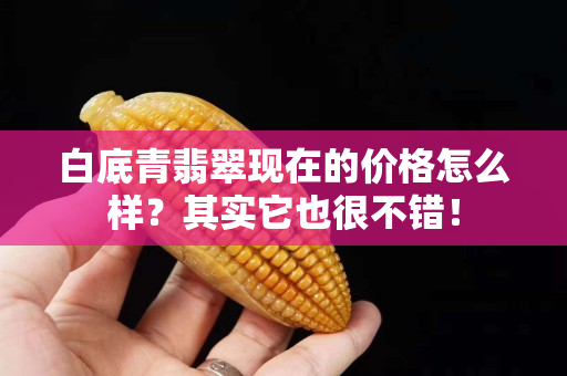 白底青翡翠現在的價格怎么樣？其實它也很不錯！