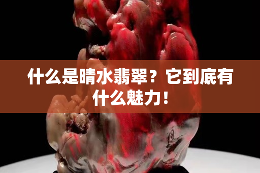 什么是晴水翡翠？它到底有什么魅力！