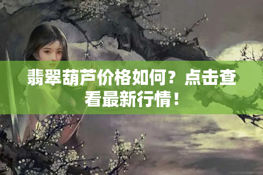 翡翠葫蘆價(jià)格如何？點(diǎn)擊查看最新行情！