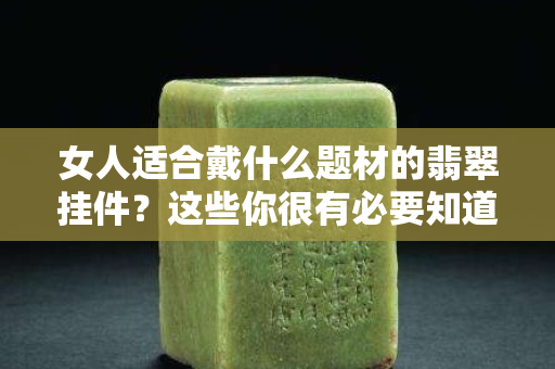 女人適合戴什么題材的翡翠掛件？這些你很有必要知道！