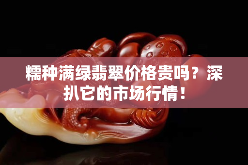糯種滿綠翡翠價格貴嗎？深扒它的市場行情！