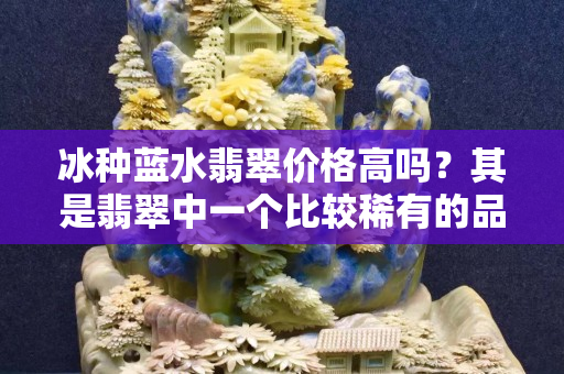 冰種藍水翡翠價格高嗎？其是翡翠中一個比較稀有的品種！