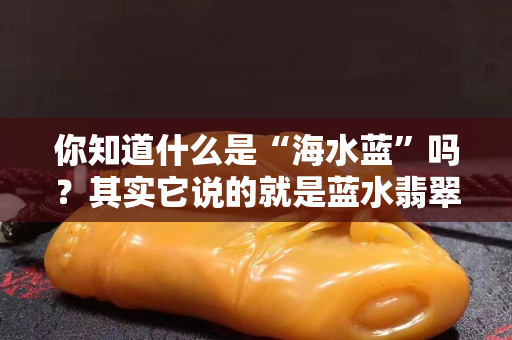 你知道什么是“海水藍”嗎？其實它說的就是藍水翡翠！