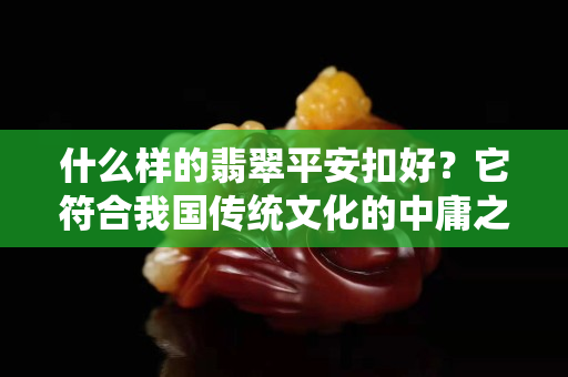 什么樣的翡翠平安扣好？它符合我國傳統(tǒng)文化的中庸之道！