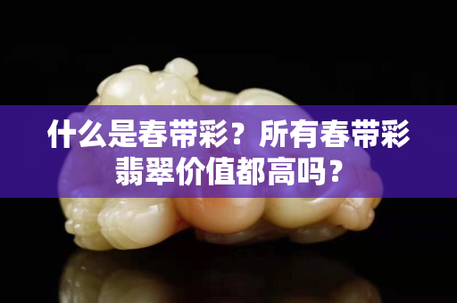 什么是春帶彩？所有春帶彩翡翠價值都高嗎？