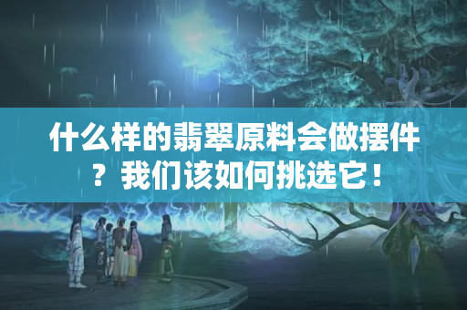 什么樣的翡翠原料會做擺件？我們該如何挑選它！