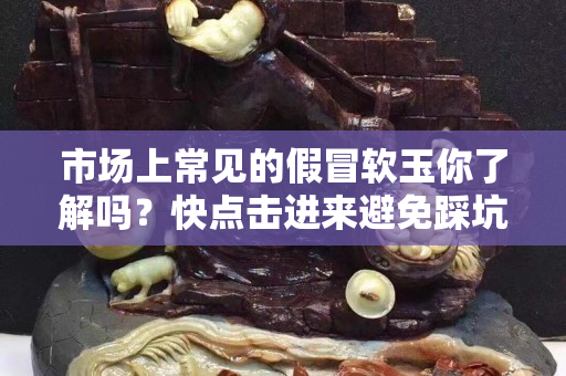市場上常見的假冒軟玉你了解嗎？快點擊進來避免踩坑！