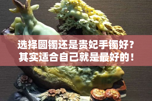 選擇圓鐲還是貴妃手鐲好？其實適合自己就是最好的！
