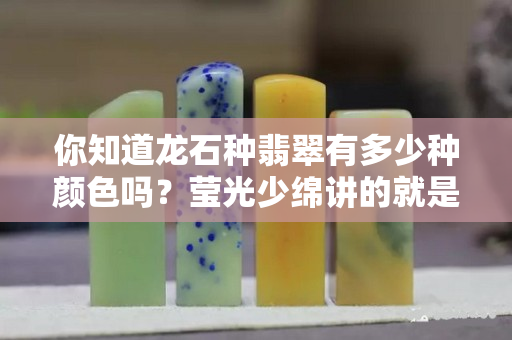 你知道龍石種翡翠有多少種顏色嗎？瑩光少綿講的就是它！