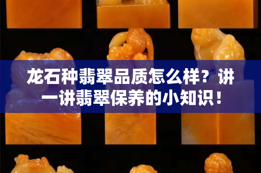 龍石種翡翠品質怎么樣？講一講翡翠保養的小知識！
