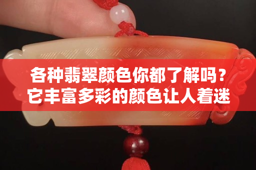 各種翡翠顏色你都了解嗎？它豐富多彩的顏色讓人著迷！