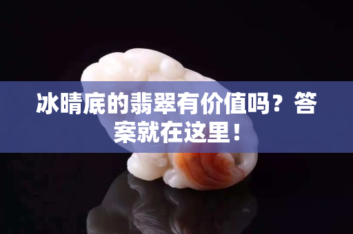 冰晴底的翡翠有價(jià)值嗎？答案就在這里！