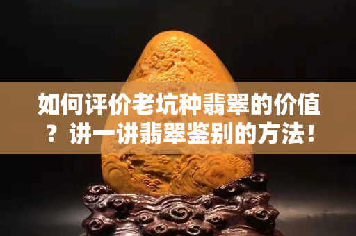 如何評價老坑種翡翠的價值？講一講翡翠鑒別的方法！