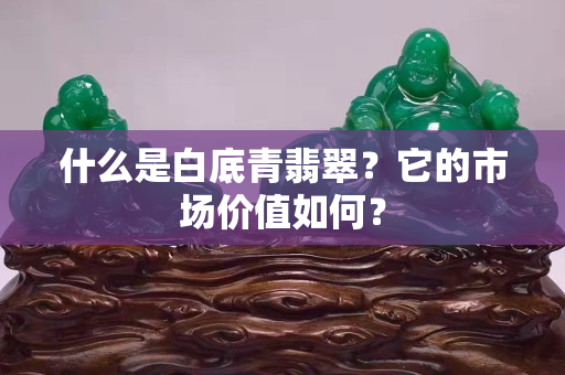 什么是白底青翡翠？它的市場價值如何？