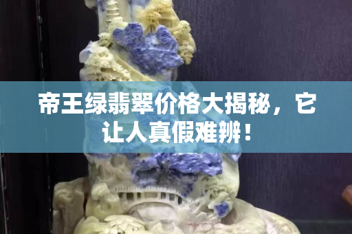 帝王綠翡翠價格大揭秘，它讓人真假難辨！