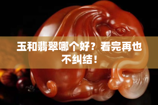 玉和翡翠哪個好？看完再也不糾結！