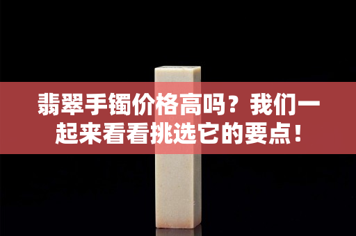 翡翠手鐲價格高嗎？我們一起來看看挑選它的要點！