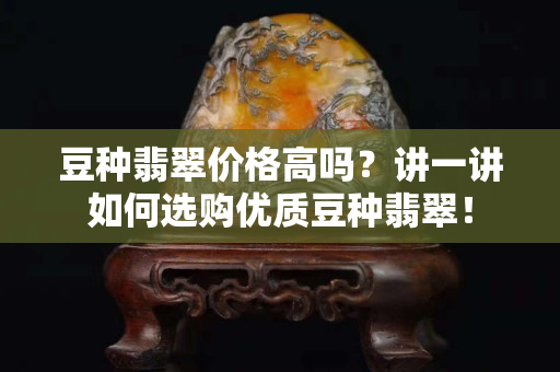 豆種翡翠價格高嗎？講一講如何選購優質豆種翡翠！