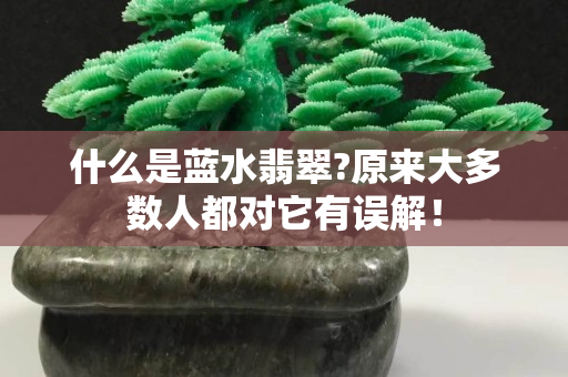 什么是藍水翡翠?原來大多數人都對它有誤解！