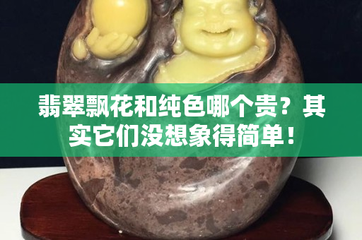 翡翠飄花和純色哪個貴？其實它們沒想象得簡單！