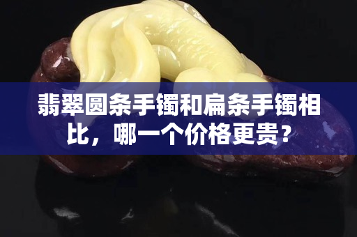 翡翠圓條手鐲和扁條手鐲相比，哪一個(gè)價(jià)格更貴？