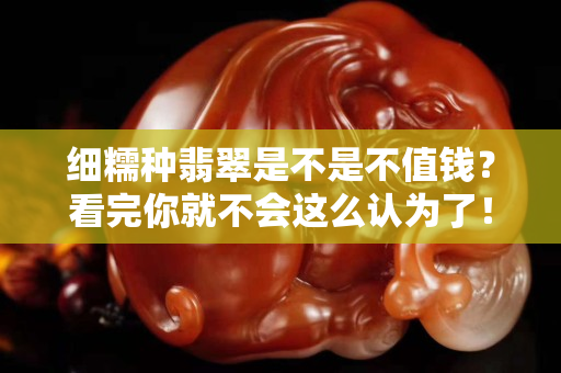 細糯種翡翠是不是不值錢？看完你就不會這么認為了！