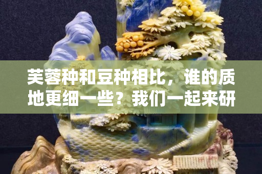 芙蓉種和豆種相比，誰(shuí)的質(zhì)地更細(xì)一些？我們一起來(lái)研究一下！