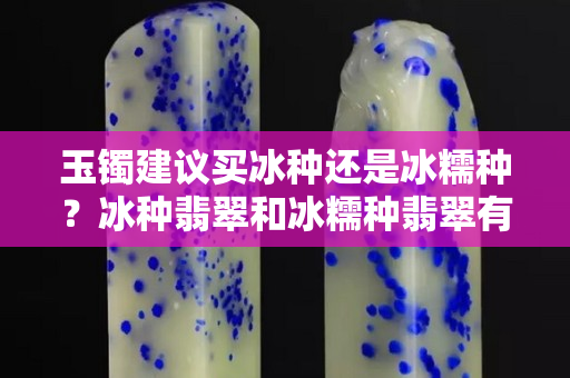 玉鐲建議買冰種還是冰糯種？冰種翡翠和冰糯種翡翠有什么區(qū)別？