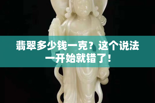 翡翠多少錢一克？這個說法一開始就錯了！