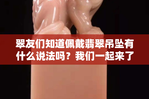 翠友們知道佩戴翡翠吊墜有什么說法嗎？我們一起來了解一下！