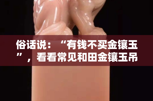 俗話說：“有錢不買金鑲玉”，看看常見和田金鑲玉吊墜實際價格是多少！