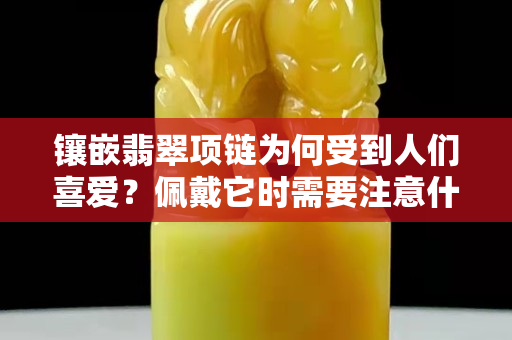 鑲嵌翡翠項(xiàng)鏈為何受到人們喜愛？佩戴它時(shí)需要注意什么？