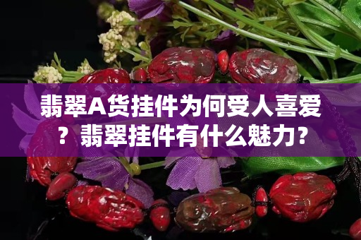 翡翠A貨掛件為何受人喜愛？翡翠掛件有什么魅力？