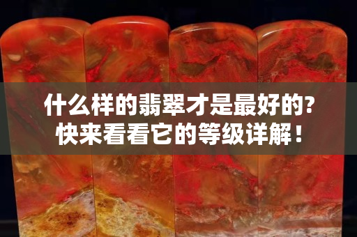 什么樣的翡翠才是最好的?快來看看它的等級詳解！