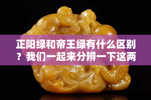 正陽綠和帝王綠有什么區(qū)別？我們一起來分辨一下這兩種翡翠顏色！